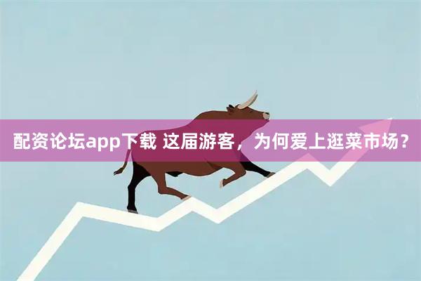 配资论坛app下载 这届游客,为何爱上逛菜市场?