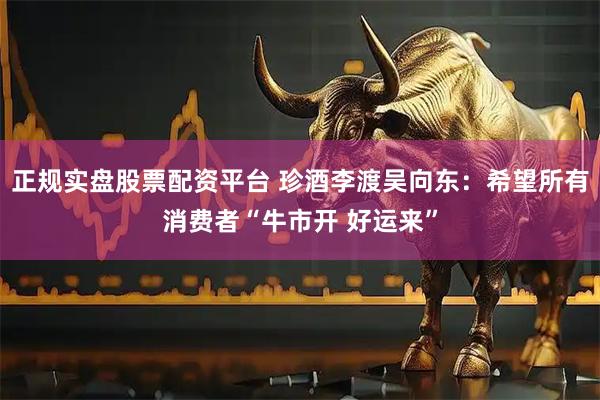 正规实盘股票配资平台 珍酒李渡吴向东:希望所有消费者“牛市开 好运来”