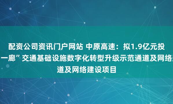 配资公司资讯门户网站 中原高速：拟1.9亿元投建“一轴一廊”交通基础设施数字化转型升级示范通道及网络建设项目