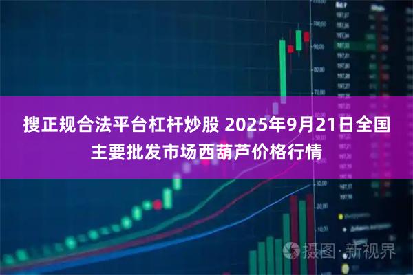 搜正规合法平台杠杆炒股 2025年9月21日全国主要批发市场西葫芦价格行情