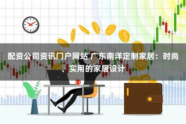 配资公司资讯门户网站 广东南洋定制家居：时尚、实用的家居设计