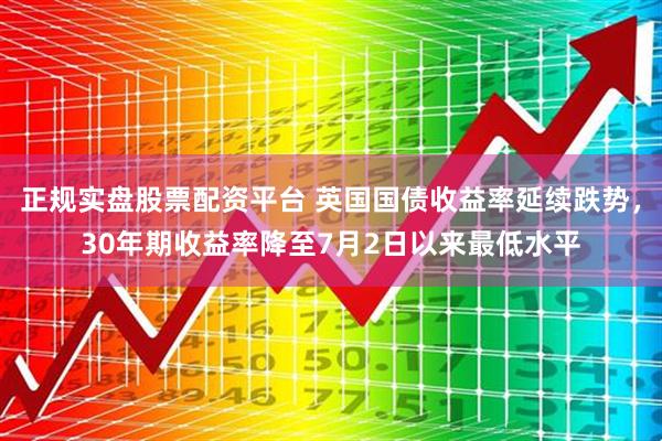正规实盘股票配资平台 英国国债收益率延续跌势，30年期收益率降至7月2日以来最低水平