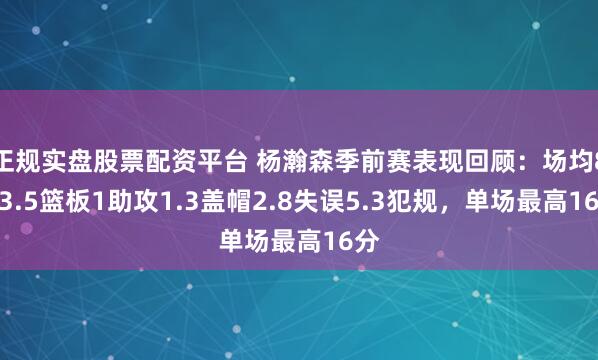正规实盘股票配资平台 杨瀚森季前赛表现回顾：场均8分3.5篮板1助攻1.3盖帽2.8失误5.3犯规，单场最高16分