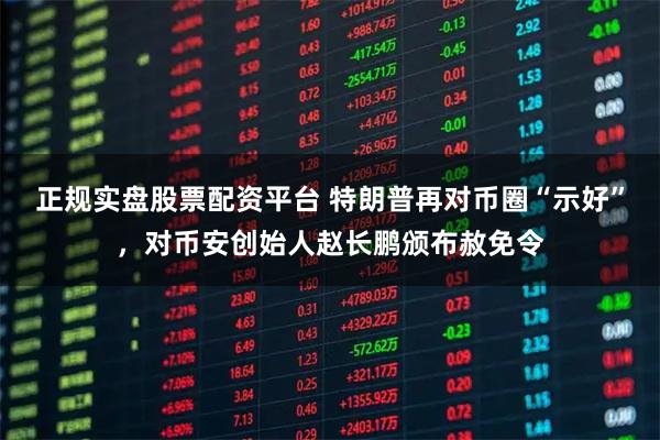 正规实盘股票配资平台 特朗普再对币圈“示好”，对币安创始人赵长鹏颁布赦免令