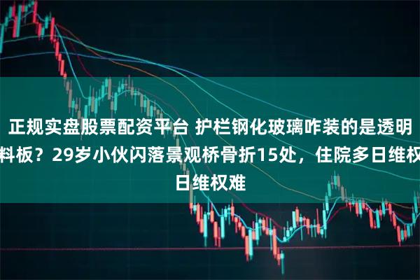 正规实盘股票配资平台 护栏钢化玻璃咋装的是透明塑料板?29岁小伙闪落景观桥骨折15处,住院多日维权难