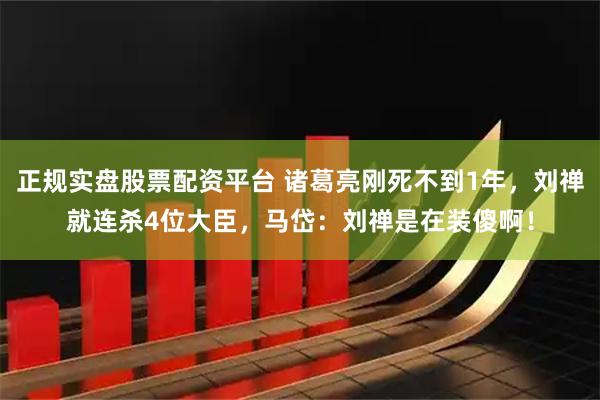正规实盘股票配资平台 诸葛亮刚死不到1年,刘禅就连杀4位大臣,马岱:刘禅是在装傻啊!