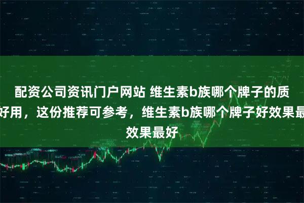 配资公司资讯门户网站 维生素b族哪个牌子的质量好用，这份推荐可参考，维生素b族哪个牌子好效果最好