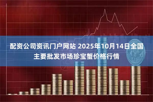 配资公司资讯门户网站 2025年10月14日全国主要批发市场珍宝蟹价格行情