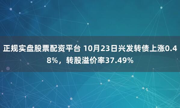 正规实盘股票配资平台 10月23日兴发转债上涨0.48%,转股溢价率37.49%