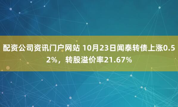 配资公司资讯门户网站 10月23日闻泰转债上涨0.52%,转股溢价率21.67%