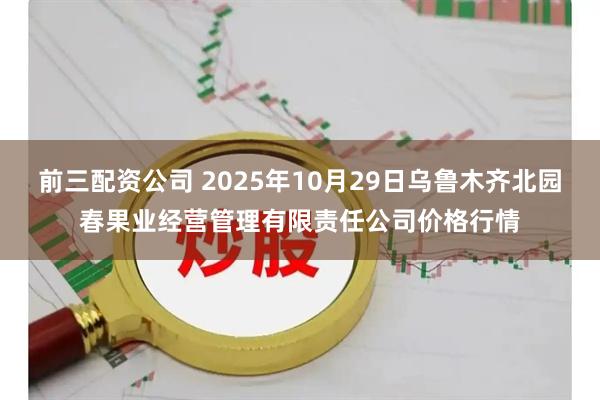 前三配资公司 2025年10月29日乌鲁木齐北园春果业经营管理有限责任公司价格行情