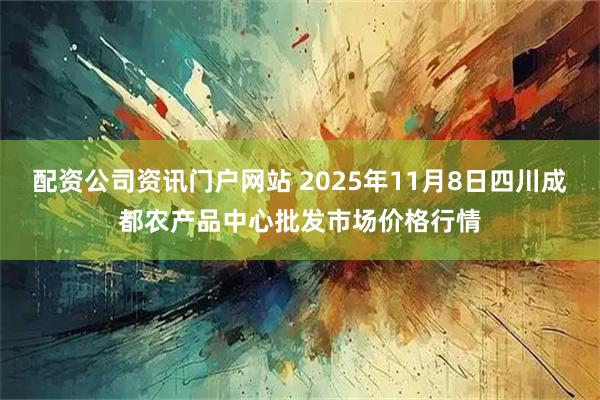 配资公司资讯门户网站 2025年11月8日四川成都农产品中心批发市场价格行情