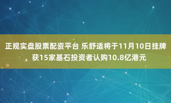 正规实盘股票配资平台 乐舒适将于11月10日挂牌,获15家基石投资者认购10.8亿港元
