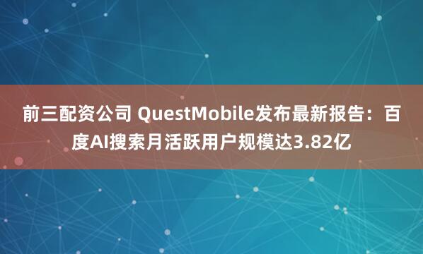 前三配资公司 QuestMobile发布最新报告：百度AI搜索月活跃用户规模达3.82亿