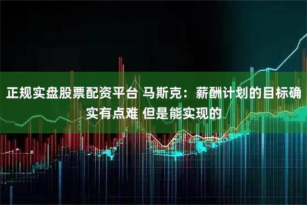 正规实盘股票配资平台 马斯克:薪酬计划的目标确实有点难 但是能实现的