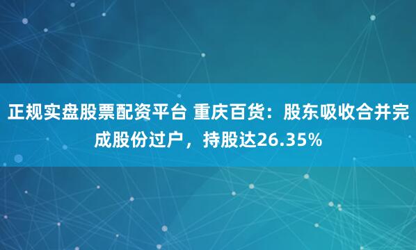 正规实盘股票配资平台 重庆百货:股东吸收合并完成股份过户,持股达26.35%