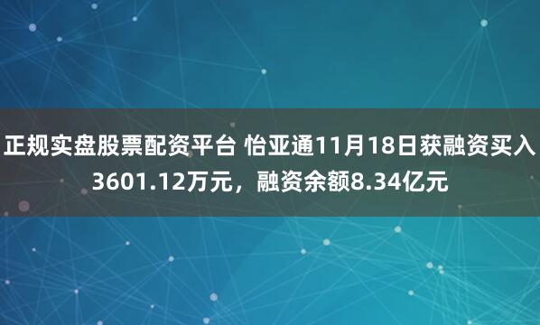 正规实盘股票配资平台 怡亚通11月18日获融资买入3601.12万元,融资余额8.34亿元