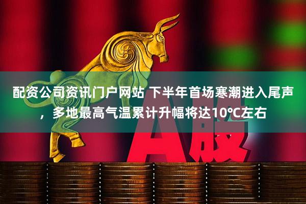 配资公司资讯门户网站 下半年首场寒潮进入尾声,多地最高气温累计升幅将达10℃左右