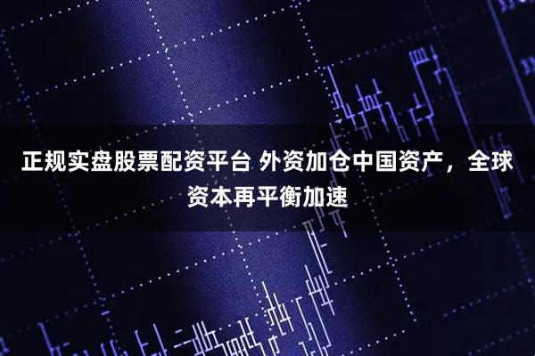 正规实盘股票配资平台 外资加仓中国资产,全球资本再平衡加速