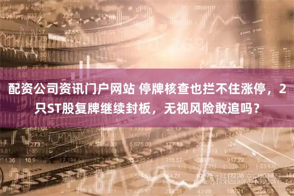 配资公司资讯门户网站 停牌核查也拦不住涨停,2只ST股复牌继续封板,无视风险敢追吗?