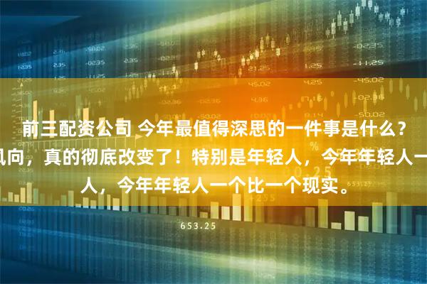 前三配资公司 今年最值得深思的一件事是什么?是大家的消费风向,真的彻底改变了!特别是年轻人,今年年轻人一个比一个现实。