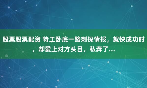 股票股票配资 特工卧底一路刺探情报,就快成功时,却爱上对方头目,私奔了...