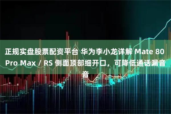 正规实盘股票配资平台 华为李小龙详解 Mate 80 Pro Max / RS 侧面顶部细开口，可降低通话漏音