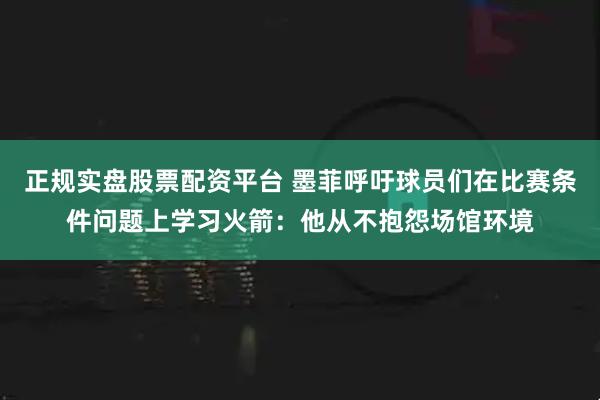 正规实盘股票配资平台 墨菲呼吁球员们在比赛条件问题上学习火箭:他从不抱怨场馆环境