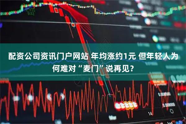 配资公司资讯门户网站 年均涨约1元 但年轻人为何难对“麦门”说再见？