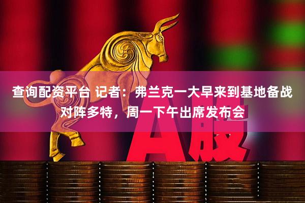 查询配资平台 记者：弗兰克一大早来到基地备战对阵多特，周一下午出席发布会