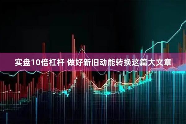 实盘10倍杠杆 做好新旧动能转换这篇大文章