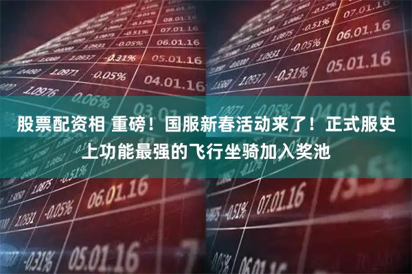 股票配资相 重磅！国服新春活动来了！正式服史上功能最强的飞行坐骑加入奖池