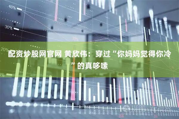 配资炒股网官网 黄欣伟：穿过“你妈妈觉得你冷”的真哆嗦