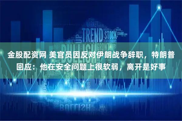 金股配资网 美官员因反对伊朗战争辞职，特朗普回应：他在安全问题上很软弱，离开是好事