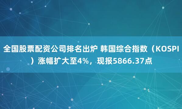 全国股票配资公司排名出炉 韩国综合指数（KOSPI）涨幅扩大至4%，现报5866.37点