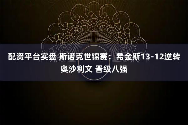 配资平台实盘 斯诺克世锦赛：希金斯13-12逆转奥沙利文 晋级八强