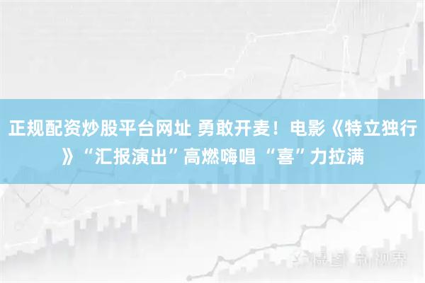 正规配资炒股平台网址 勇敢开麦！电影《特立独行》“汇报演出”高燃嗨唱 “喜”力拉满