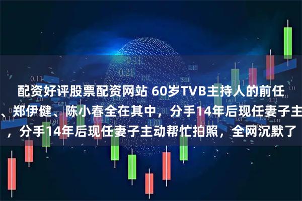 配资好评股票配资网站 60岁TVB主持人的前任名单到底多震撼？梁家辉、郑伊健、陈小春全在其中，分手14年后现任妻子主动帮忙拍照，全网沉默了