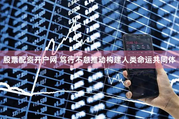 股票配资开户网 笃行不怠推动构建人类命运共同体