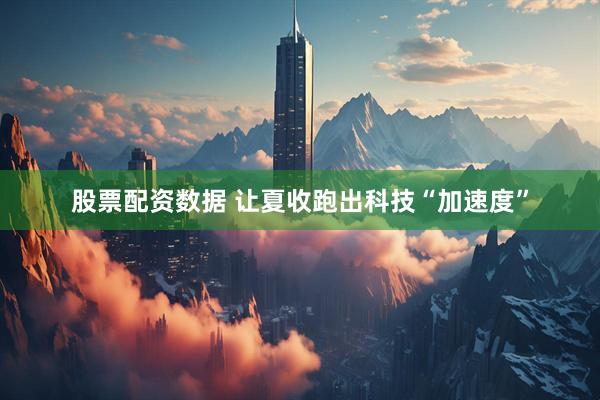 股票配资数据 让夏收跑出科技“加速度”