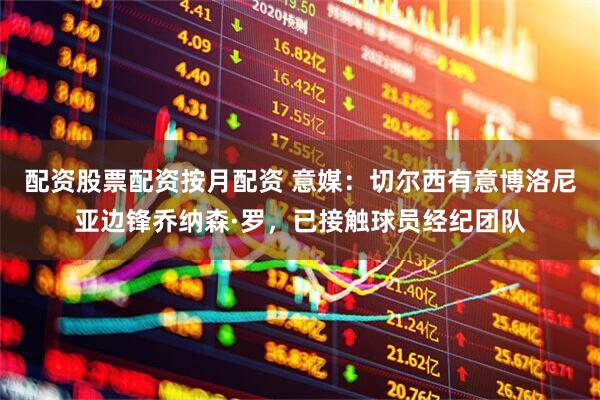 配资股票配资按月配资 意媒：切尔西有意博洛尼亚边锋乔纳森·罗，已接触球员经纪团队