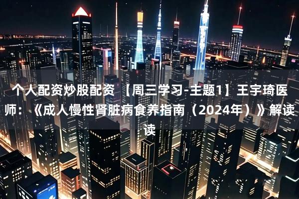 个人配资炒股配资 【周三学习-主题1】王宇琦医师:《成人慢性肾脏病食养指南(2024年)》解读