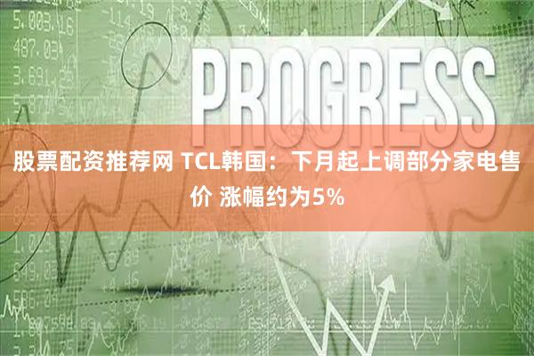 股票配资推荐网 TCL韩国：下月起上调部分家电售价 涨幅约为5%
