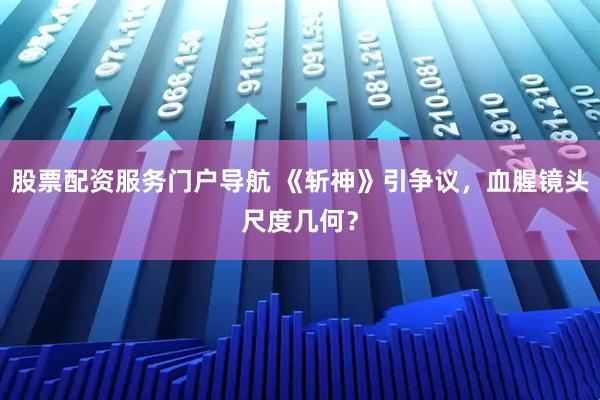 股票配资服务门户导航 《斩神》引争议，血腥镜头尺度几何？