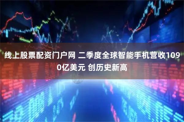 线上股票配资门户网 二季度全球智能手机营收1090亿美元 创历史新高