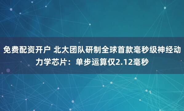 免费配资开户 北大团队研制全球首款毫秒级神经动力学芯片：单步运算仅2.12毫秒