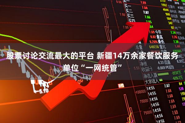 股票讨论交流最大的平台 新疆14万余家餐饮服务单位“一网统管”