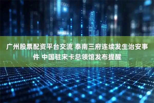 广州股票配资平台交流 泰南三府连续发生治安事件 中国驻宋卡总领馆发布提醒