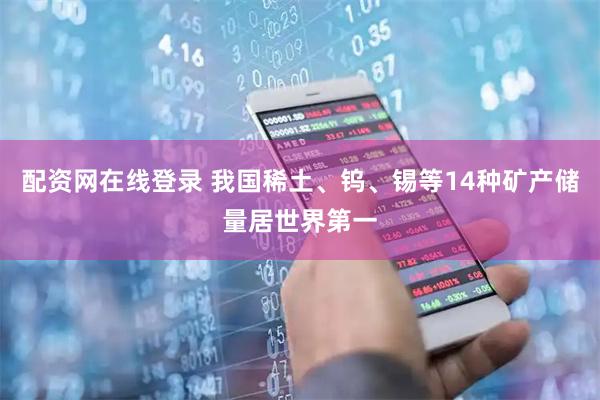 配资网在线登录 我国稀土、钨、锡等14种矿产储量居世界第一