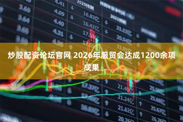 炒股配资论坛官网 2026年服贸会达成1200余项成果
